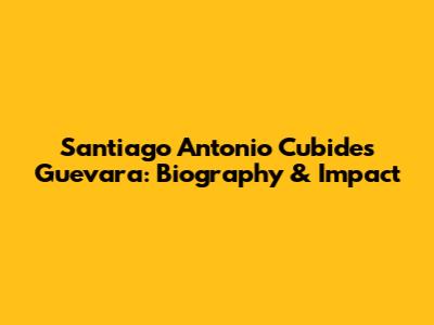 Santiago Antonio Cubides Guevara: Biography & Impact