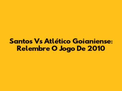 Santos Vs Atlético Goianiense: Relembre O Jogo De 2010