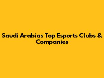 Saudi Arabia's Top Esports Clubs & Companies