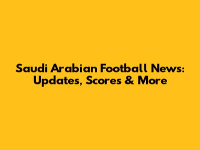 Saudi Arabian Football News: Updates, Scores & More