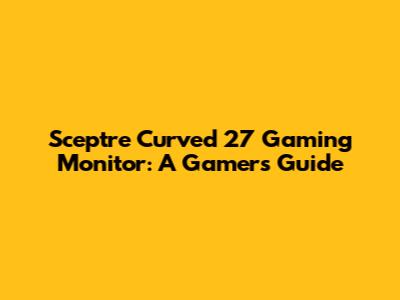 Sceptre Curved 27" Gaming Monitor: A Gamer's Guide