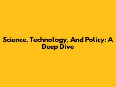 Science, Technology, And Policy: A Deep Dive
