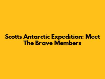 Scott's Antarctic Expedition: Meet The Brave Members