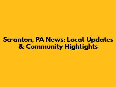 Scranton, PA News: Local Updates & Community Highlights