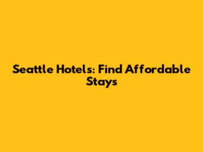 Seattle Hotels: Find Affordable Stays
