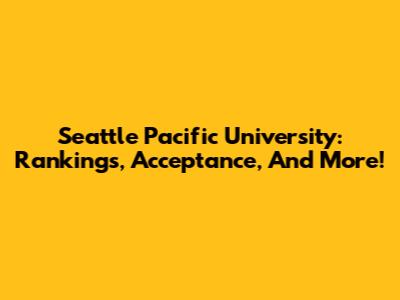 Seattle Pacific University: Rankings, Acceptance, And More!