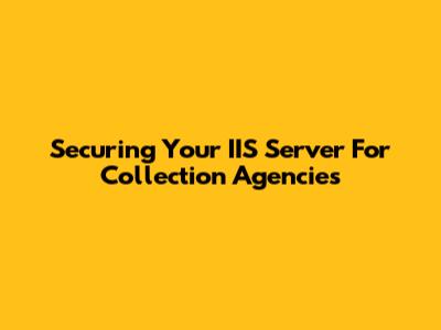 Securing Your IIS Server For Collection Agencies