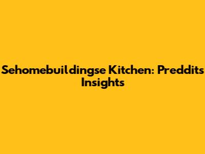 Sehomebuildingse Kitchen: Preddit's Insights