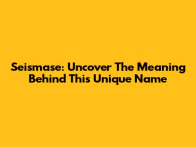 Seismase: Uncover The Meaning Behind This Unique Name