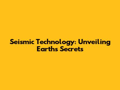 Seismic Technology: Unveiling Earth's Secrets