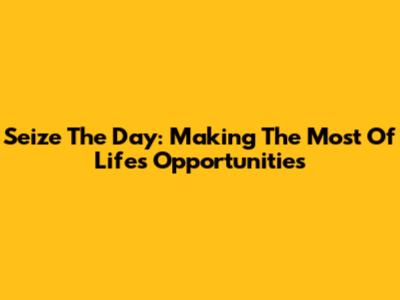 Seize The Day: Making The Most Of Life's Opportunities