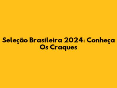 Seleção Brasileira 2024: Conheça Os Craques
