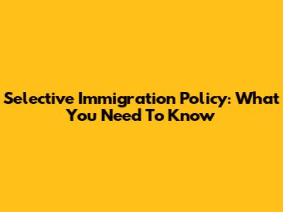 Selective Immigration Policy: What You Need To Know