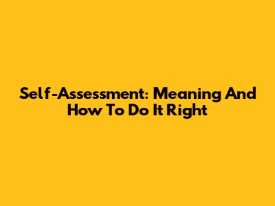 Self-Assessment: Meaning And How To Do It Right