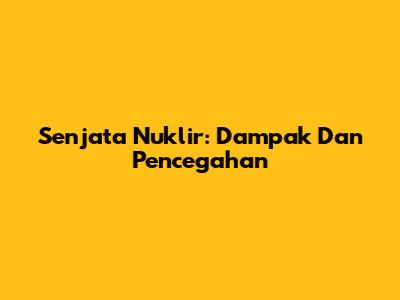 Senjata Nuklir: Dampak Dan Pencegahan