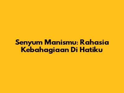 Senyum Manismu: Rahasia Kebahagiaan Di Hatiku