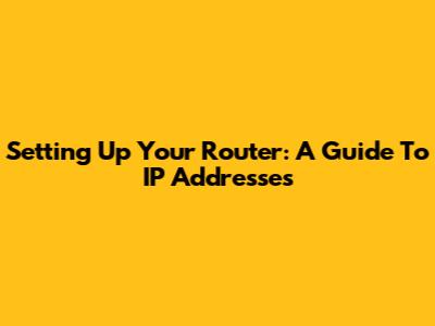 Setting Up Your Router: A Guide To IP Addresses