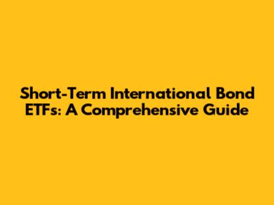 Short-Term International Bond ETFs: A Comprehensive Guide