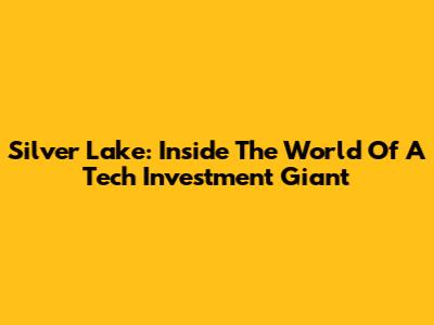 Silver Lake: Inside The World Of A Tech Investment Giant