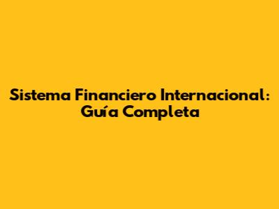 Sistema Financiero Internacional: Guía Completa