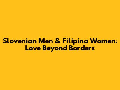 Slovenian Men & Filipina Women: Love Beyond Borders