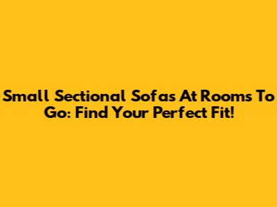 Small Sectional Sofas At Rooms To Go: Find Your Perfect Fit!