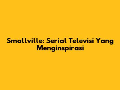 Smallville: Serial Televisi Yang Menginspirasi