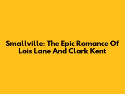 Smallville: The Epic Romance Of Lois Lane And Clark Kent