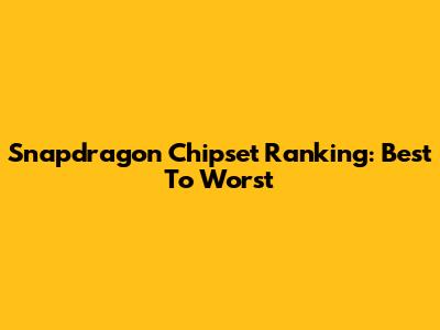 Snapdragon Chipset Ranking: Best To Worst