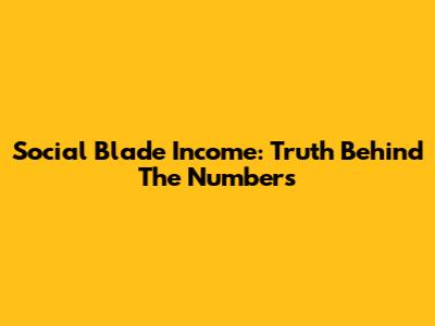 Social Blade Income: Truth Behind The Numbers