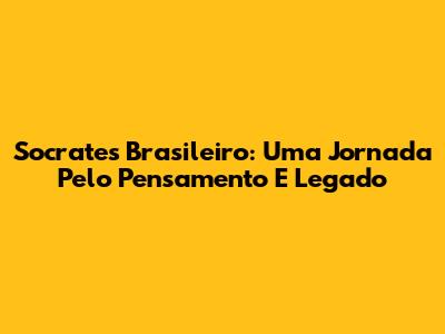 Socrates Brasileiro: Uma Jornada Pelo Pensamento E Legado
