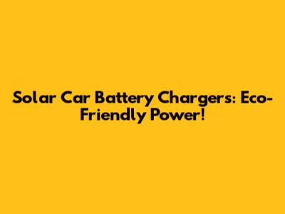 Solar Car Battery Chargers: Eco-Friendly Power!