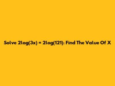 Solve 2log(3x) = 2log(121): Find The Value Of X