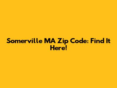Somerville MA Zip Code: Find It Here!