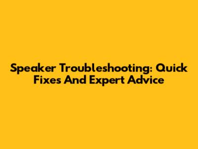 Speaker Troubleshooting: Quick Fixes And Expert Advice