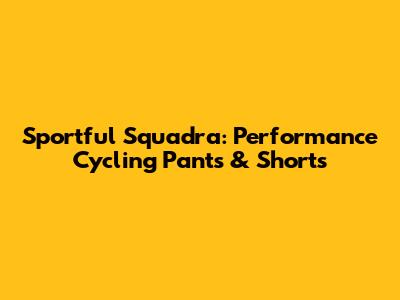 Sportful Squadra: Performance Cycling Pants & Shorts