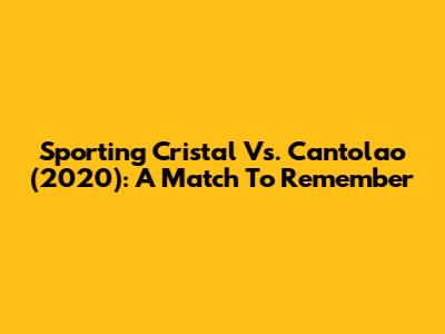 Sporting Cristal Vs. Cantolao (2020): A Match To Remember