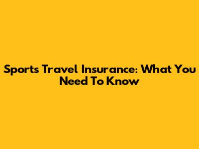 Sports Travel Insurance: What You Need To Know