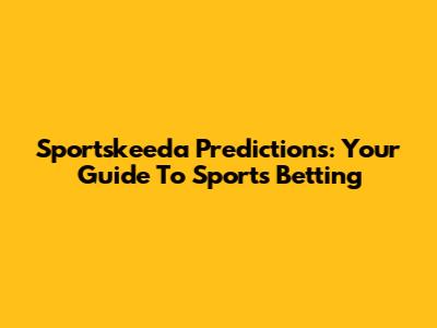 Sportskeeda Predictions: Your Guide To Sports Betting