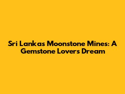 Sri Lanka's Moonstone Mines: A Gemstone Lover's Dream