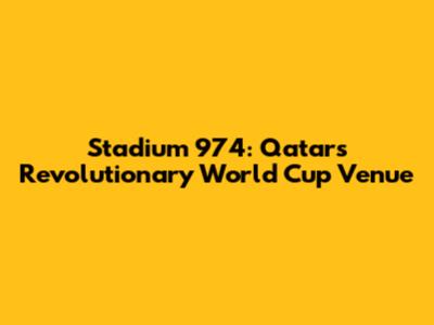 Stadium 974: Qatar's Revolutionary World Cup Venue