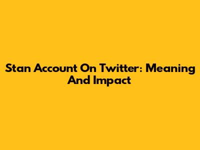 Stan Account On Twitter: Meaning And Impact