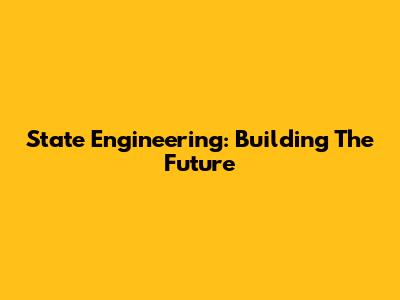 State Engineering: Building The Future