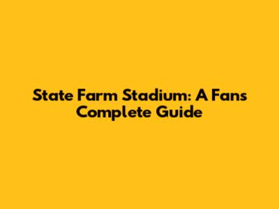 State Farm Stadium: A Fan's Complete Guide