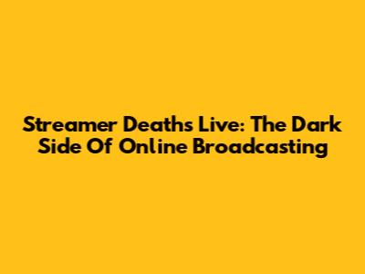 Streamer Deaths Live: The Dark Side Of Online Broadcasting