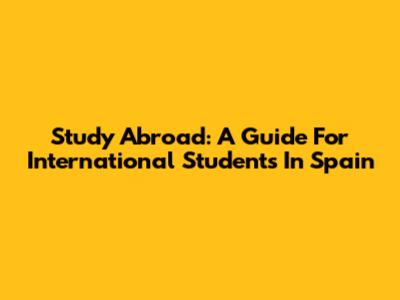 Study Abroad: A Guide For International Students In Spain