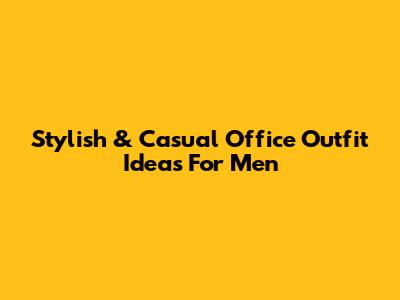 Stylish & Casual Office Outfit Ideas For Men