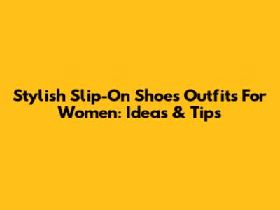 Stylish Slip-On Shoes Outfits For Women: Ideas & Tips