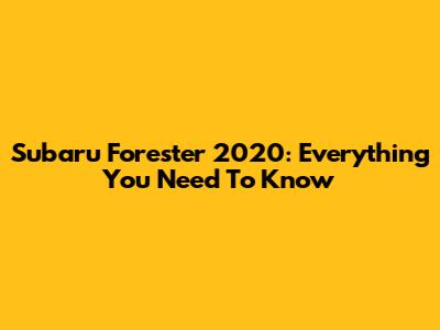 Subaru Forester 2020: Everything You Need To Know
