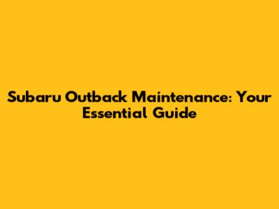 Subaru Outback Maintenance: Your Essential Guide